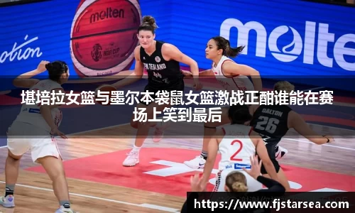 kaiyun开云kaiyun开云kaiyun开云堪培拉女篮与墨尔本袋鼠女篮激战正酣谁能在赛场上笑到最后