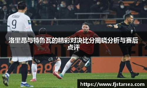 kaiyun开云kaiyun开云kaiyun开云洛里昂与特鲁瓦的精彩对决比分揭晓分析与赛后点评