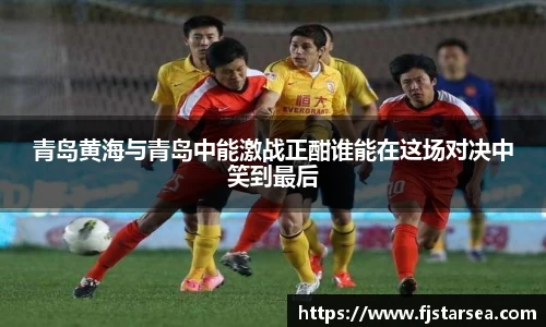 kaiyun开云kaiyun开云kaiyun开云青岛黄海与青岛中能激战正酣谁能在这场对决中笑到最后