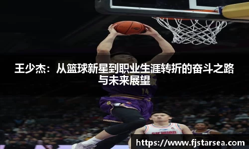 kaiyun开云kaiyun开云kaiyun开云王少杰：从篮球新星到职业生涯转折的奋斗之路与未来展望